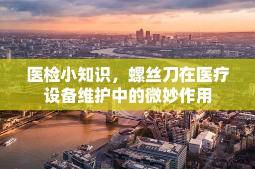 医检小知识，螺丝刀在医疗设备维护中的微妙作用