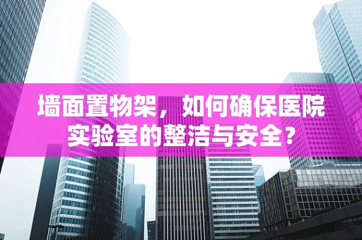 墙面置物架，如何确保医院实验室的整洁与安全？
