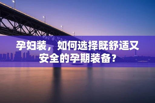 孕妇装，如何选择既舒适又安全的孕期装备？