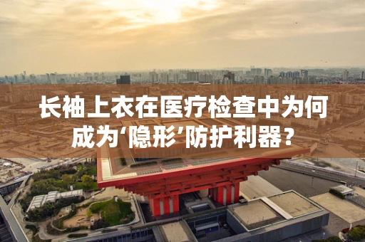 长袖上衣在医疗检查中为何成为‘隐形’防护利器？
