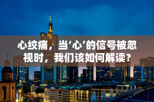 心绞痛，当‘心’的信号被忽视时，我们该如何解读？