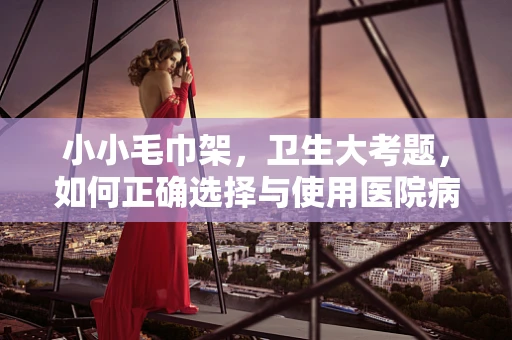 小小毛巾架，卫生大考题，如何正确选择与使用医院病房的毛巾架？
