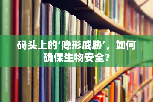 码头上的‘隐形威胁’，如何确保生物安全？