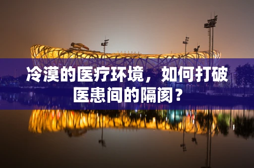 冷漠的医疗环境，如何打破医患间的隔阂？