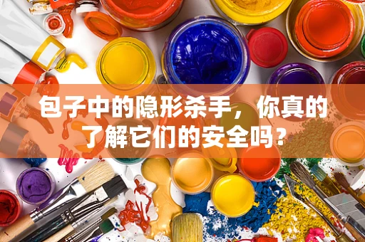包子中的隐形杀手，你真的了解它们的安全吗？