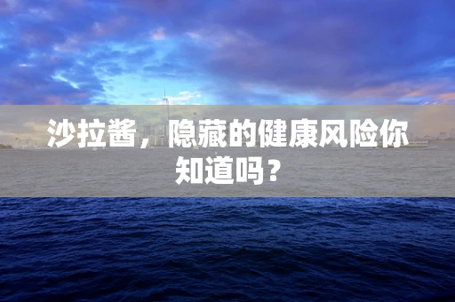 沙拉酱，隐藏的健康风险你知道吗？