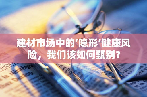 建材市场中的‘隐形’健康风险，我们该如何甄别？
