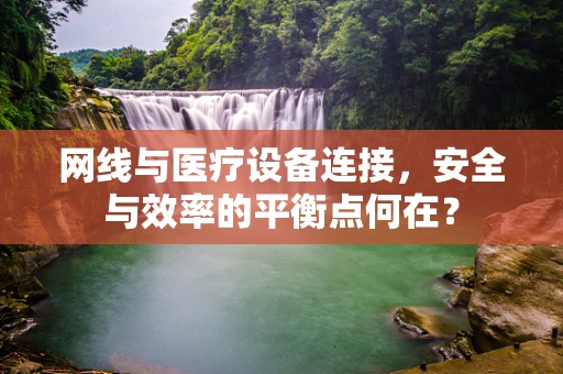 网线与医疗设备连接，安全与效率的平衡点何在？