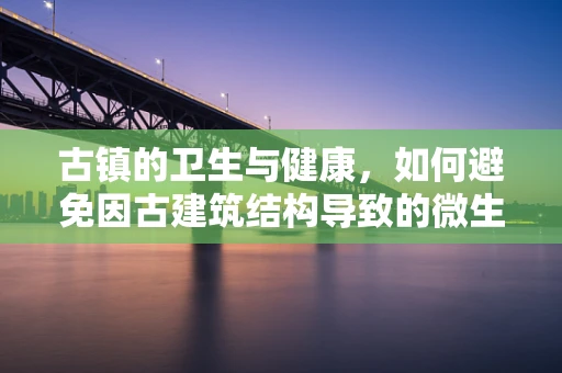古镇的卫生与健康，如何避免因古建筑结构导致的微生物滋生问题？