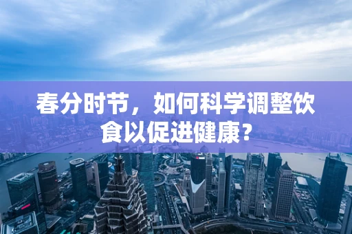 春分时节，如何科学调整饮食以促进健康？