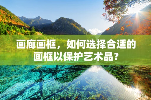画廊画框，如何选择合适的画框以保护艺术品？