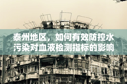 泰州地区，如何有效防控水污染对血液检测指标的影响？