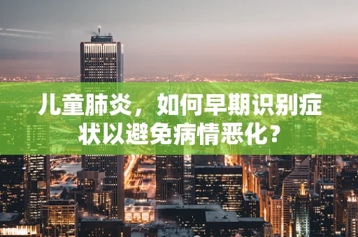 儿童肺炎，如何早期识别症状以避免病情恶化？