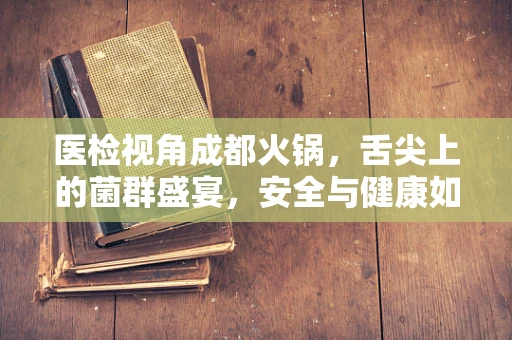 医检视角成都火锅，舌尖上的菌群盛宴，安全与健康如何平衡？