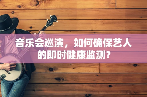 音乐会巡演，如何确保艺人的即时健康监测？
