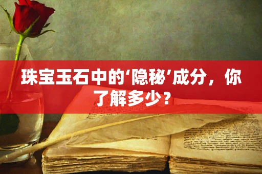 珠宝玉石中的‘隐秘’成分，你了解多少？