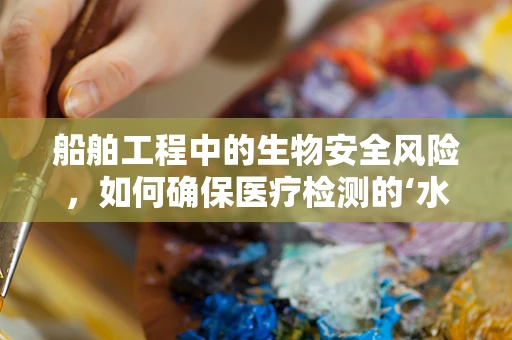 船舶工程中的生物安全风险，如何确保医疗检测的‘水上安全’？