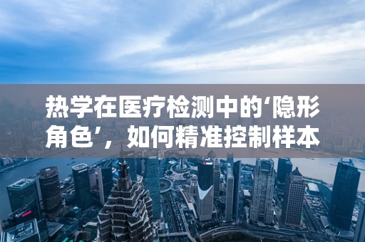 热学在医疗检测中的‘隐形角色’，如何精准控制样本处理温度？