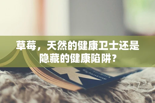 草莓，天然的健康卫士还是隐藏的健康陷阱？