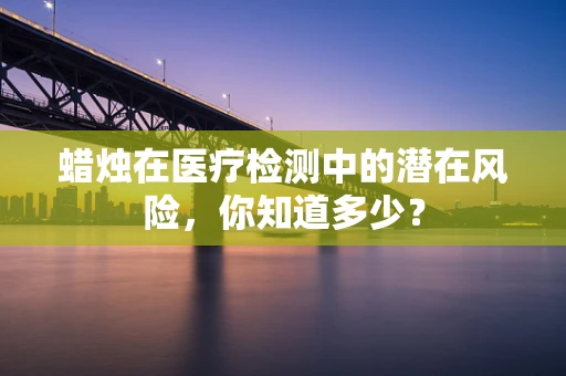 蜡烛在医疗检测中的潜在风险，你知道多少？