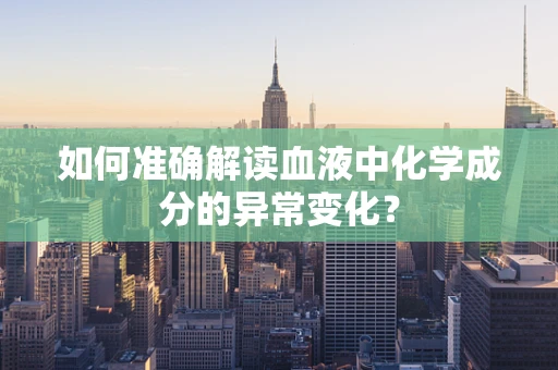 如何准确解读血液中化学成分的异常变化？
