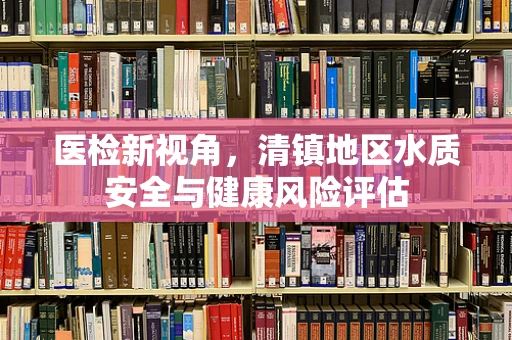 医检新视角，清镇地区水质安全与健康风险评估