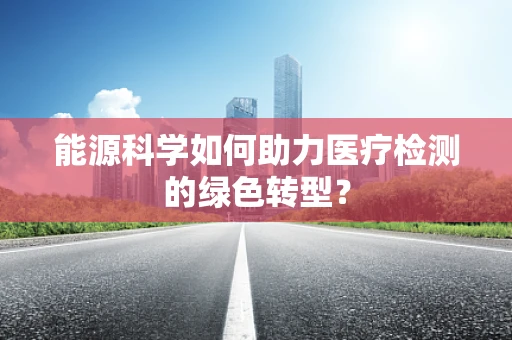 能源科学如何助力医疗检测的绿色转型？