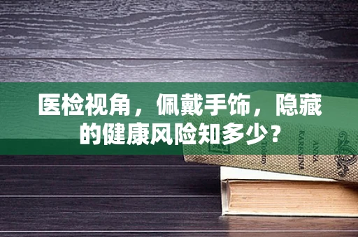 医检视角，佩戴手饰，隐藏的健康风险知多少？