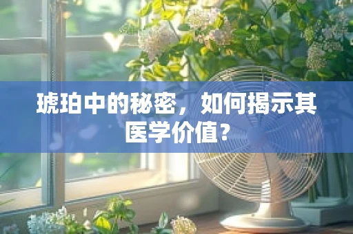 琥珀中的秘密，如何揭示其医学价值？
