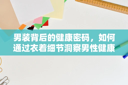男装背后的健康密码，如何通过衣着细节洞察男性健康状况？