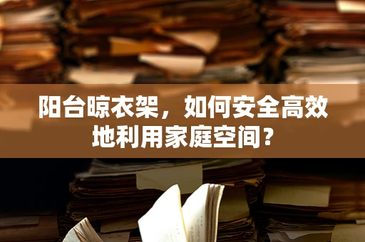 阳台晾衣架，如何安全高效地利用家庭空间？