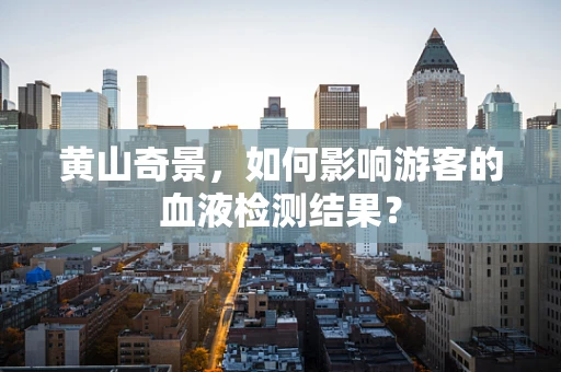 黄山奇景，如何影响游客的血液检测结果？