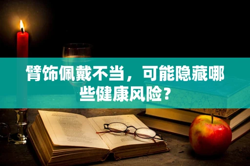臂饰佩戴不当，可能隐藏哪些健康风险？