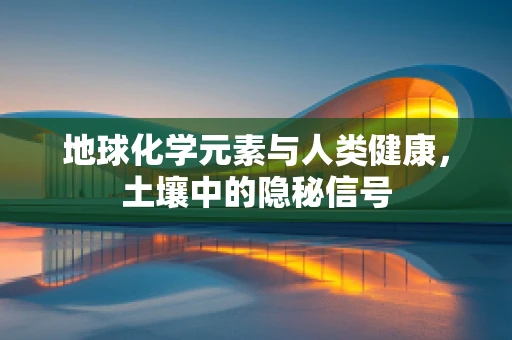 地球化学元素与人类健康，土壤中的隐秘信号