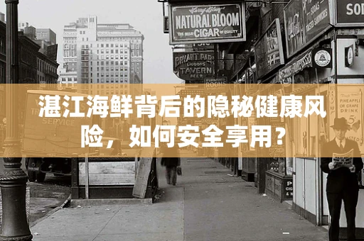 湛江海鲜背后的隐秘健康风险，如何安全享用？