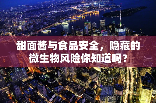 甜面酱与食品安全，隐藏的微生物风险你知道吗？