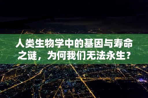 人类生物学中的基因与寿命之谜，为何我们无法永生？