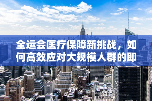 全运会医疗保障新挑战，如何高效应对大规模人群的即时核酸检测？