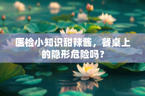 医检小知识甜辣酱，餐桌上的隐形危险吗？