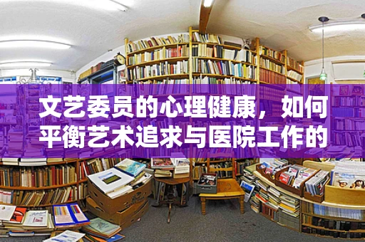 文艺委员的心理健康，如何平衡艺术追求与医院工作的压力？