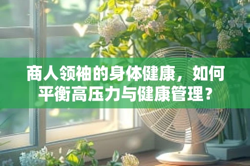 商人领袖的身体健康，如何平衡高压力与健康管理？