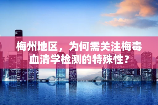 梅州地区，为何需关注梅毒血清学检测的特殊性？