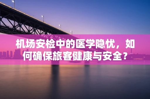 机场安检中的医学隐忧，如何确保旅客健康与安全？