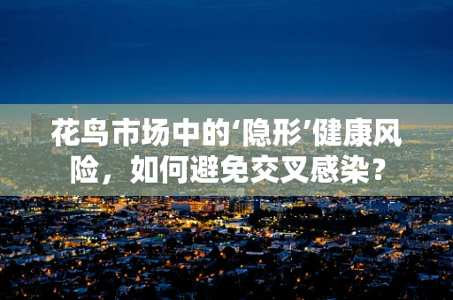 花鸟市场中的‘隐形’健康风险，如何避免交叉感染？
