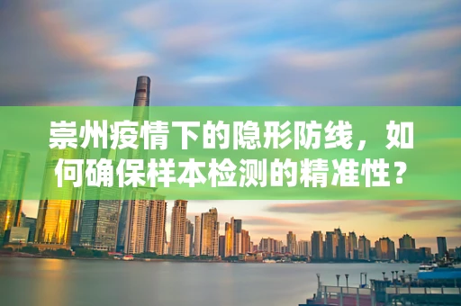 崇州疫情下的隐形防线，如何确保样本检测的精准性？