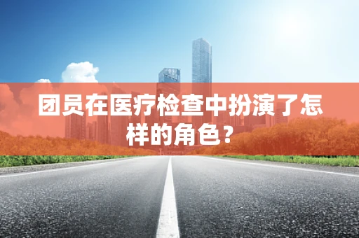 团员在医疗检查中扮演了怎样的角色？