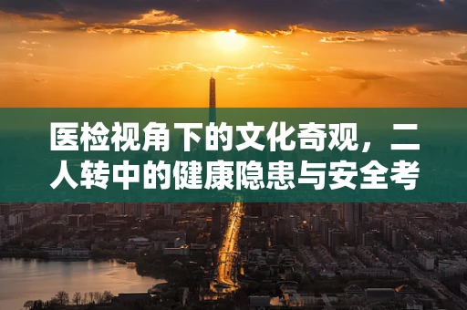 医检视角下的文化奇观，二人转中的健康隐患与安全考量