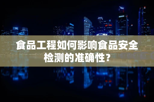 食品工程如何影响食品安全检测的准确性？