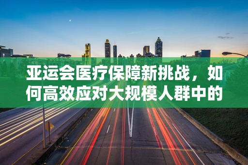 亚运会医疗保障新挑战，如何高效应对大规模人群中的突发传染病风险？