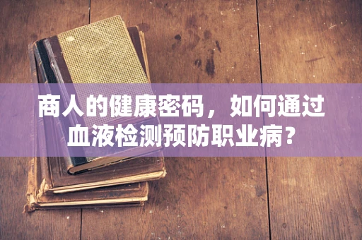 商人的健康密码，如何通过血液检测预防职业病？